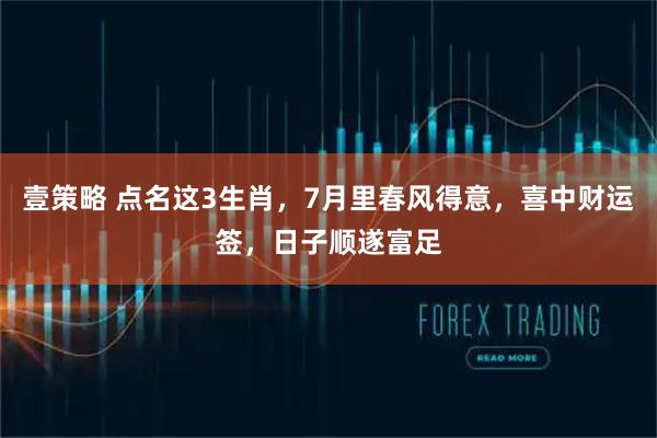 壹策略 点名这3生肖,7月里春风得意,喜中财运签,日子顺遂富足