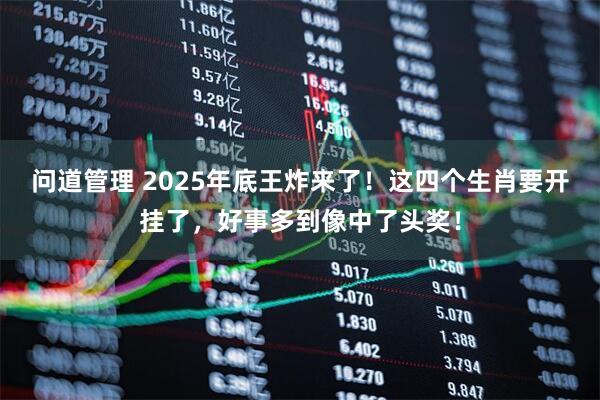 问道管理 2025年底王炸来了！这四个生肖要开挂了，好事多到像中了头奖！