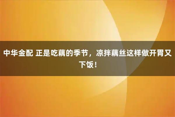 中华金配 正是吃藕的季节,凉拌藕丝这样做开胃又下饭!