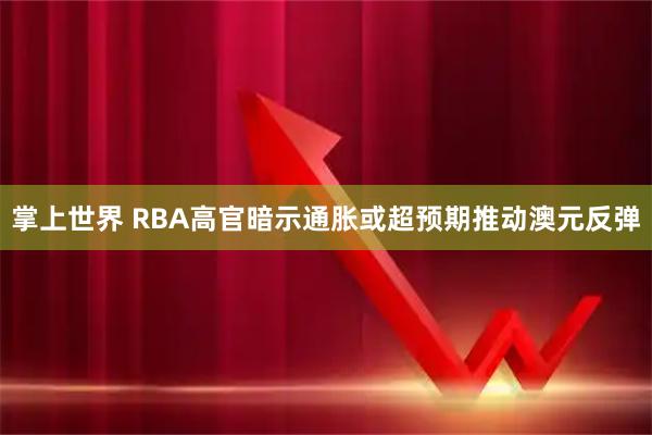 掌上世界 RBA高官暗示通胀或超预期推动澳元反弹