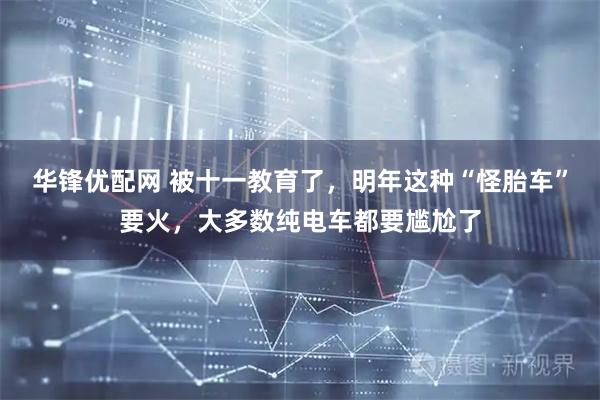 华锋优配网 被十一教育了，明年这种“怪胎车”要火，大多数纯电车都要尴尬了