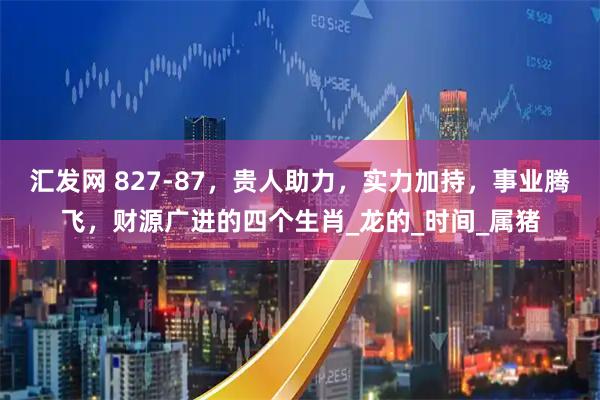 汇发网 827-87，贵人助力，实力加持，事业腾飞，财源广进的四个生肖_龙的_时间_属猪