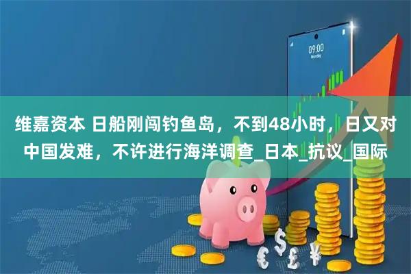 维嘉资本 日船刚闯钓鱼岛,不到48小时,日又对中国发难,不许进行海洋调查_日本_抗议_国际