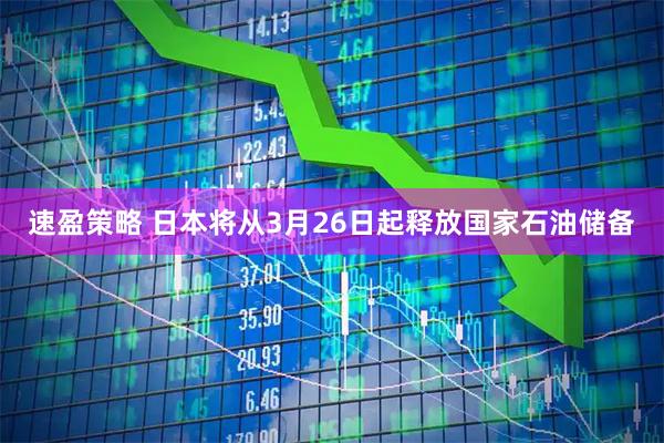 速盈策略 日本将从3月26日起释放国家石油储备