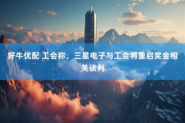 好牛优配 工会称，三星电子与工会将重启奖金相关谈判