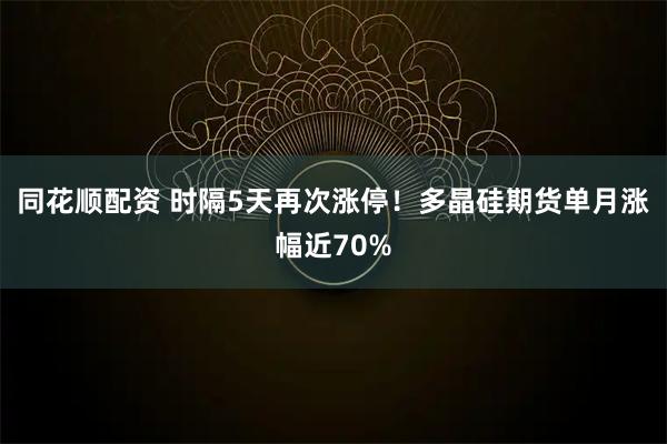 同花顺配资 时隔5天再次涨停!多晶硅期货单月涨幅近70%