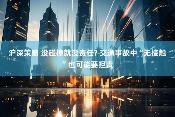 沪深策略 没碰撞就没责任? 交通事故中“无接触”也可能要担责