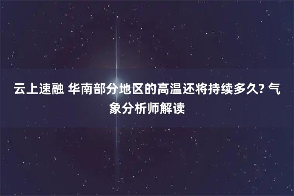 云上速融 华南部分地区的高温还将持续多久? 气象分析师解读