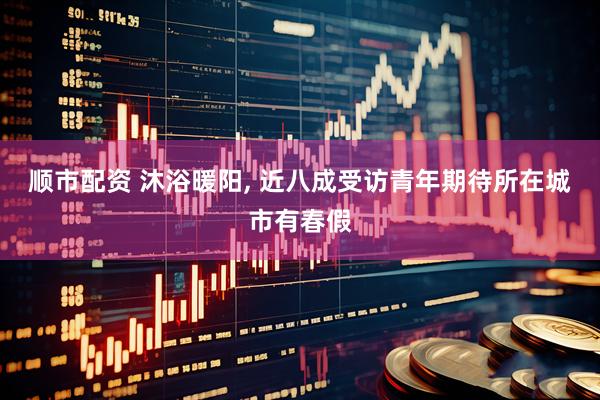 顺市配资 沐浴暖阳, 近八成受访青年期待所在城市有春假