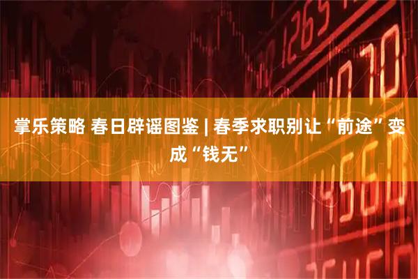 掌乐策略 春日辟谣图鉴 | 春季求职别让“前途”变成“钱无”