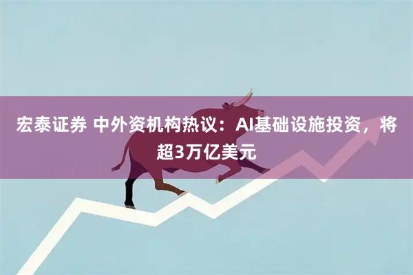 宏泰证券 中外资机构热议：AI基础设施投资，将超3万亿美元