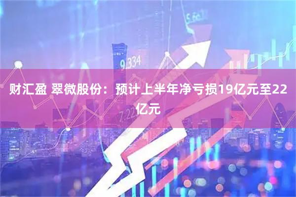 财汇盈 翠微股份：预计上半年净亏损19亿元至22亿元