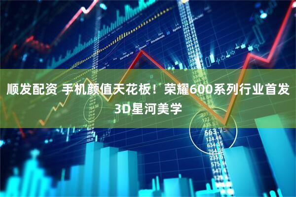 顺发配资 手机颜值天花板！荣耀600系列行业首发3D星河美学