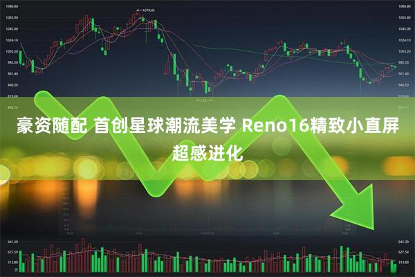 豪资随配 首创星球潮流美学 Reno16精致小直屏超感进化