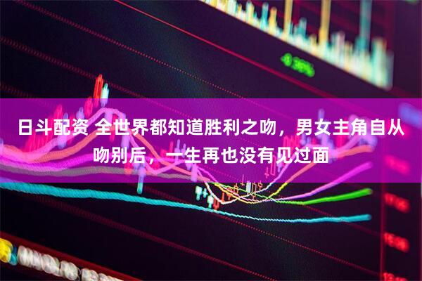 日斗配资 全世界都知道胜利之吻，男女主角自从吻别后，一生再也没有见过面