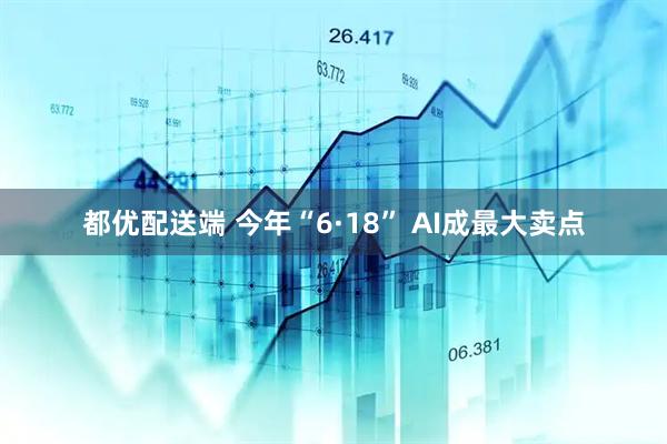 都优配送端 今年“6·18” AI成最大卖点