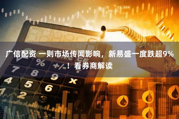 广信配资 一则市场传闻影响，新易盛一度跌超9%！看券商解读