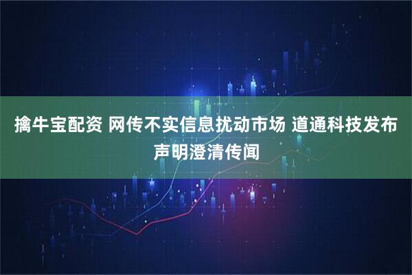 擒牛宝配资 网传不实信息扰动市场 道通科技发布声明澄清传闻