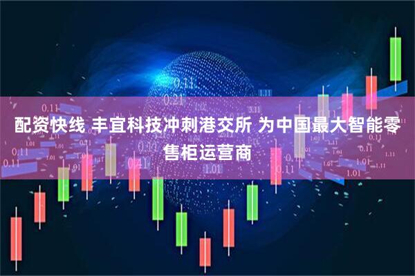 配资快线 丰宜科技冲刺港交所 为中国最大智能零售柜运营商