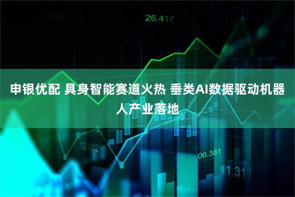 申银优配 具身智能赛道火热 垂类AI数据驱动机器人产业落地