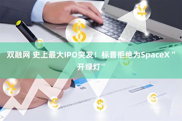 双融网 史上最大IPO突发！标普拒绝为SpaceX“开绿灯”
