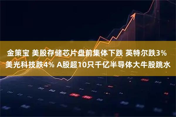 金策宝 美股存储芯片盘前集体下跌 英特尔跌3% 美光科技跌4% A股超10只千亿半导体大牛股跳水