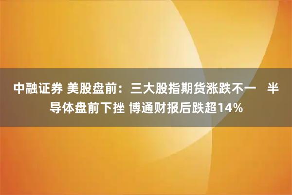 中融证券 美股盘前：三大股指期货涨跌不一   半导体盘前下挫 博通财报后跌超14%