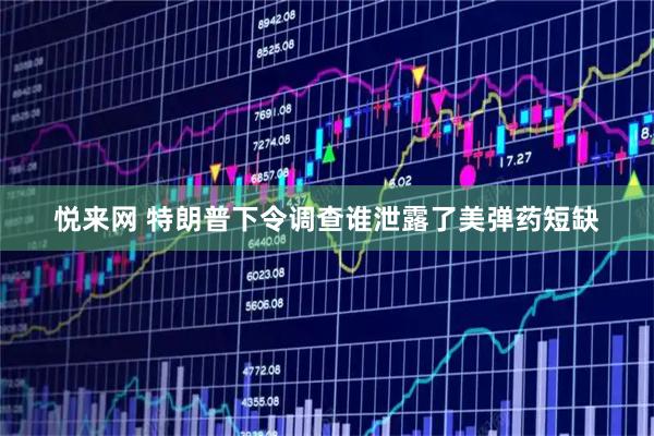 悦来网 特朗普下令调查谁泄露了美弹药短缺