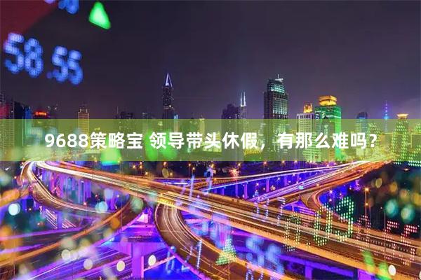 9688策略宝 领导带头休假，有那么难吗？