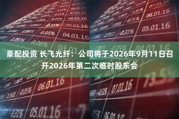 豪配投资 长飞光纤：公司将于2026年9月11日召开2026年第二次临时股东会