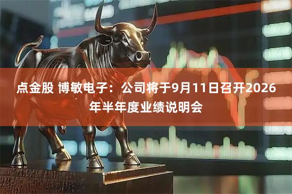 点金股 博敏电子：公司将于9月11日召开2026年半年度业绩说明会