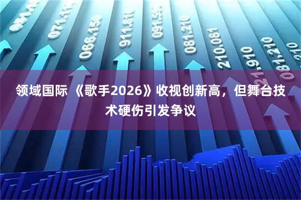 领域国际 《歌手2026》收视创新高，但舞台技术硬伤引发争议